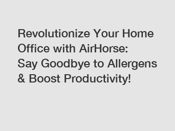 Revolutionize Your Home Office with AirHorse: Say Goodbye to Allergens & Boost Productivity!