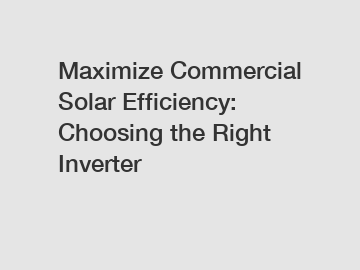 Maximize Commercial Solar Efficiency: Choosing the Right Inverter