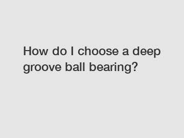 How do I choose a deep groove ball bearing?