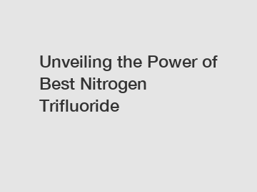 Unveiling the Power of Best Nitrogen Trifluoride