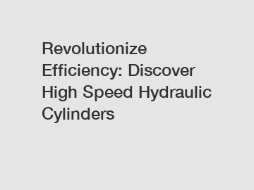 Revolutionize Efficiency: Discover High Speed Hydraulic Cylinders