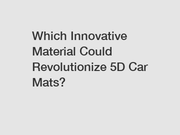 Which Innovative Material Could Revolutionize 5D Car Mats?