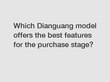 Which Dianguang model offers the best features for the purchase stage?