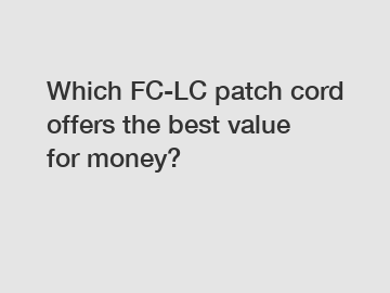 Which FC-LC patch cord offers the best value for money?