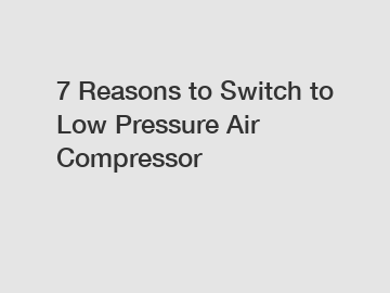 7 Reasons to Switch to Low Pressure Air Compressor