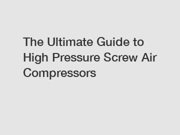 The Ultimate Guide to High Pressure Screw Air Compressors