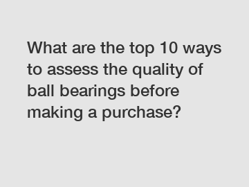 What are the top 10 ways to assess the quality of ball bearings before making a purchase?