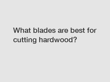 What blades are best for cutting hardwood?