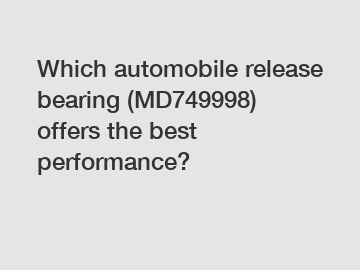 Which automobile release bearing (MD749998) offers the best performance?