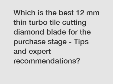 Which is the best 12 mm thin turbo tile cutting diamond blade for the purchase stage - Tips and expert recommendations?