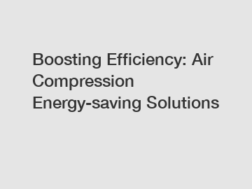Boosting Efficiency: Air Compression Energy-saving Solutions