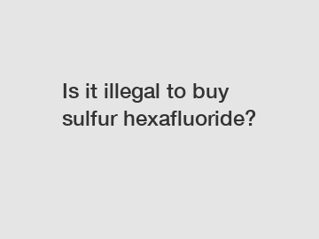 Is it illegal to buy sulfur hexafluoride?