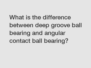 What is the difference between deep groove ball bearing and angular contact ball bearing?