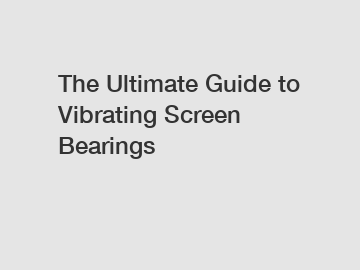 The Ultimate Guide to Vibrating Screen Bearings