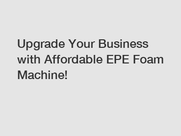 Upgrade Your Business with Affordable EPE Foam Machine!