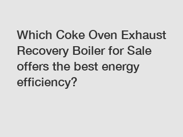 Which Coke Oven Exhaust Recovery Boiler for Sale offers the best energy efficiency?