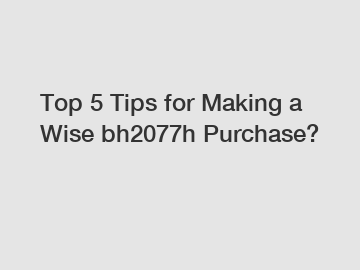 Top 5 Tips for Making a Wise bh2077h Purchase?
