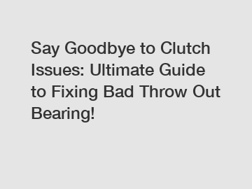 Say Goodbye to Clutch Issues: Ultimate Guide to Fixing Bad Throw Out Bearing!