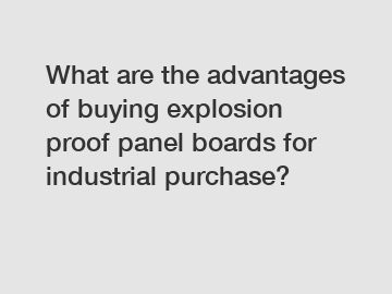 What are the advantages of buying explosion proof panel boards for industrial purchase?