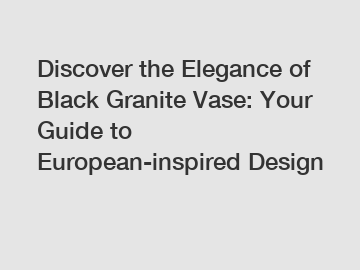Discover the Elegance of Black Granite Vase: Your Guide to European-inspired Design