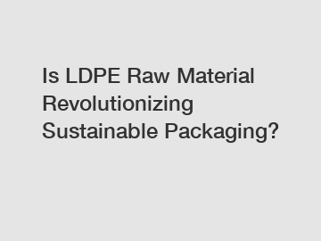 Is LDPE Raw Material Revolutionizing Sustainable Packaging?