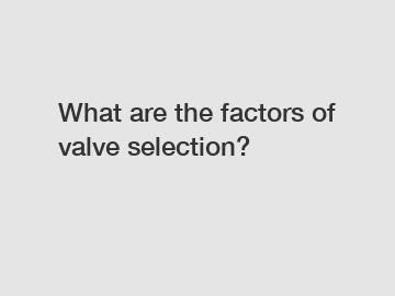 What are the factors of valve selection?