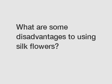 What are some disadvantages to using silk flowers?