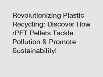 Revolutionizing Plastic Recycling: Discover How rPET Pellets Tackle Pollution & Promote Sustainability!