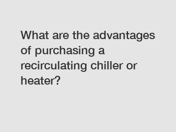 What are the advantages of purchasing a recirculating chiller or heater?