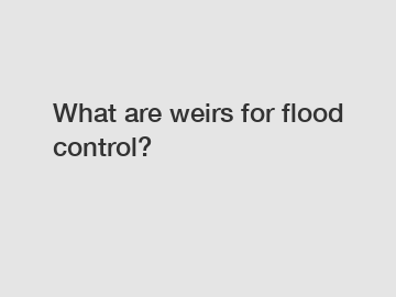 What are weirs for flood control?