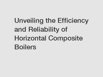 Unveiling the Efficiency and Reliability of Horizontal Composite Boilers