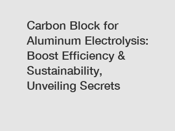 Carbon Block for Aluminum Electrolysis: Boost Efficiency & Sustainability, Unveiling Secrets