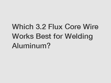 Which 3.2 Flux Core Wire Works Best for Welding Aluminum?
