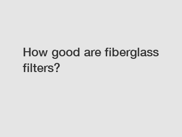 How good are fiberglass filters?