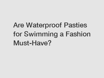 Are Waterproof Pasties for Swimming a Fashion Must-Have?