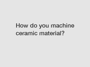 How do you machine ceramic material?