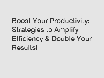 Boost Your Productivity: Strategies to Amplify Efficiency & Double Your Results!