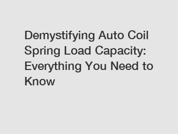 Demystifying Auto Coil Spring Load Capacity: Everything You Need to Know