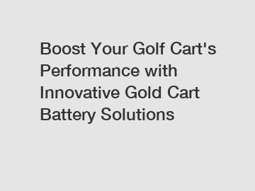 Boost Your Golf Cart's Performance with Innovative Gold Cart Battery Solutions