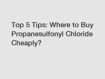 Top 5 Tips: Where to Buy Propanesulfonyl Chloride Cheaply?