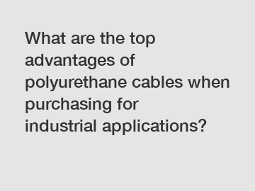 What are the top advantages of polyurethane cables when purchasing for industrial applications?