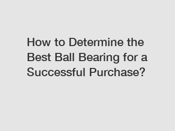 How to Determine the Best Ball Bearing for a Successful Purchase?