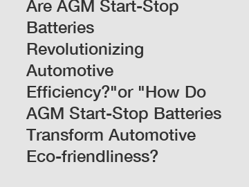 Are AGM Start-Stop Batteries Revolutionizing Automotive Efficiency?