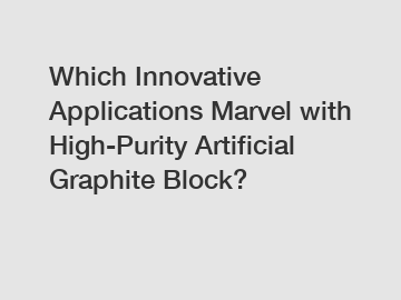 Which Innovative Applications Marvel with High-Purity Artificial Graphite Block?