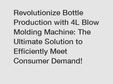 Revolutionize Bottle Production with 4L Blow Molding Machine: The Ultimate Solution to Efficiently Meet Consumer Demand!