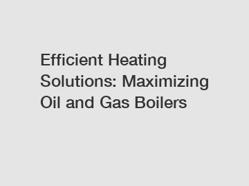 Efficient Heating Solutions: Maximizing Oil and Gas Boilers