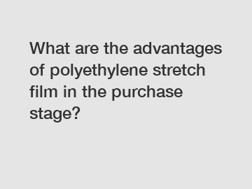 What are the advantages of polyethylene stretch film in the purchase stage?
