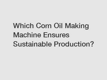 Which Corn Oil Making Machine Ensures Sustainable Production?