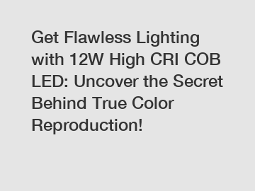 Get Flawless Lighting with 12W High CRI COB LED: Uncover the Secret Behind True Color Reproduction!