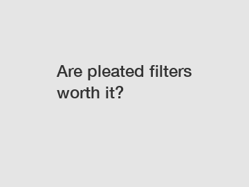 Are pleated filters worth it?